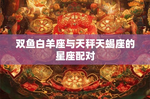 双鱼白羊座与天秤天蝎座的星座配对