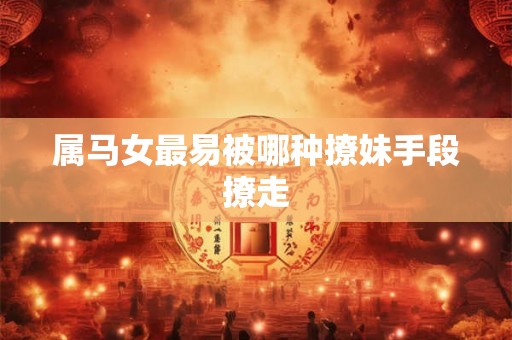 属马女最易被哪种撩妹手段撩走