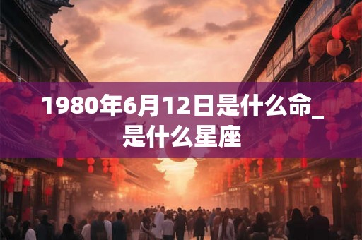 1980年6月12日是什么命_是什么星座