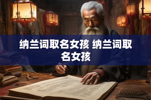 纳兰词取名女孩 纳兰词取名女孩 纳兰词取名女孩 纳兰词取名女孩