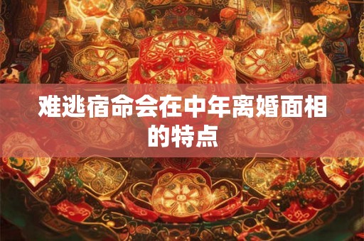 难逃宿命会在中年离婚面相的特点
