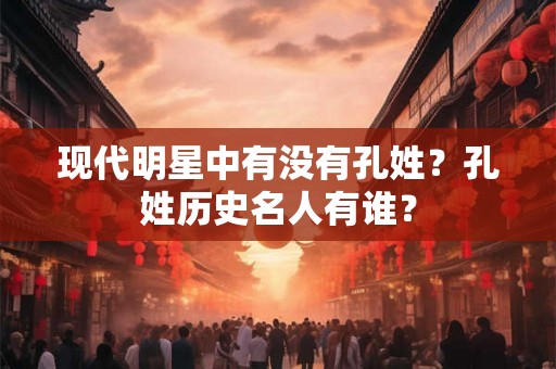现代明星中有没有孔姓?孔姓历史名人有谁? 现代明星中有没有孔姓?孔姓历史名人有谁?