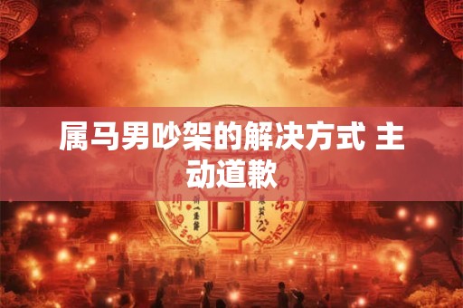 属马男吵架的解决方式 主动道歉