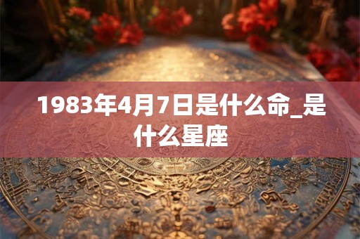 1983年4月7日是什么命_是什么星座