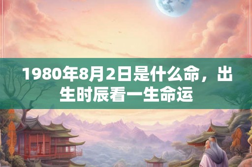 1980年8月2日是什么命，出生时辰看一生命运