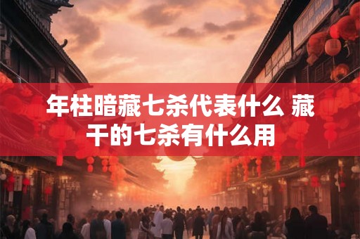 年柱暗藏七杀代表什么 藏干的七杀有什么用