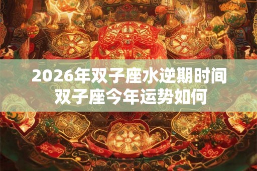 2026年双子座水逆期时间 双子座今年运势如何 2026年双子座水逆期时间 双子座今年运势如何