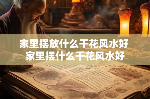 家里摆放什么干花风水好 家里摆什么干花风水好