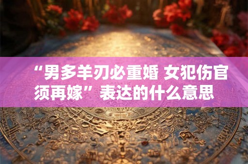 “男多羊刃必重婚 女犯伤官须再嫁”表达的什么意思