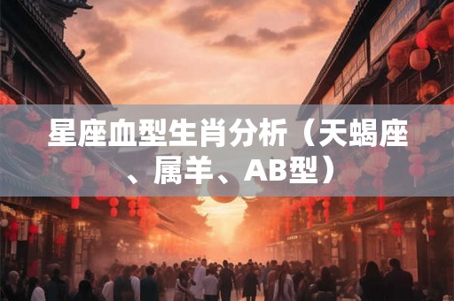 星座血型生肖分析(天蝎座、属羊、AB型) 星座血型生肖分析(天蝎座、属羊、AB型)