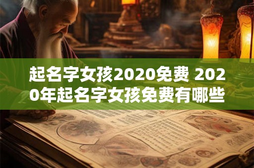 起名字女孩2020免费 2020年起名字女孩免费有哪些好的网站或APP可供选择