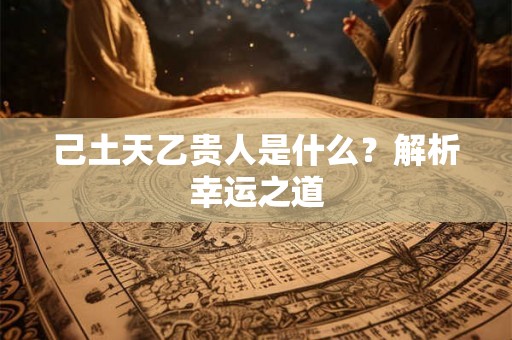 己土天乙贵人是什么？解析幸运之道