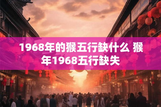 1968年的猴五行缺什么 猴年1968五行缺失
