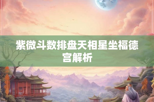 紫微斗数排盘天相星坐福德宫解析