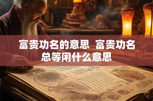 富贵功名的意思 富贵功名总等闲什么意思 富贵功名的意思 富贵功名总等闲什么意思