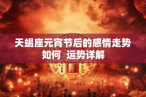 天蝎座元宵节后的感情走势如何  运势详解
