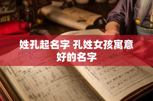 姓孔起名字 孔姓女孩寓意好的名字 姓孔起名字 孔姓女孩寓意好的名字