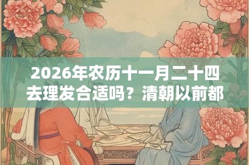 2026年农历十一月二十四去理发合适吗？清朝以前都不剃头的吗？