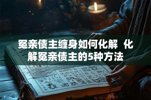 冤亲债主缠身如何化解  化解冤亲债主的5种方法