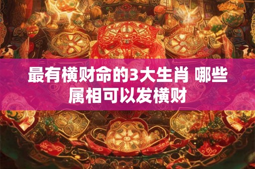 最有横财命的3大生肖 哪些属相可以发横财