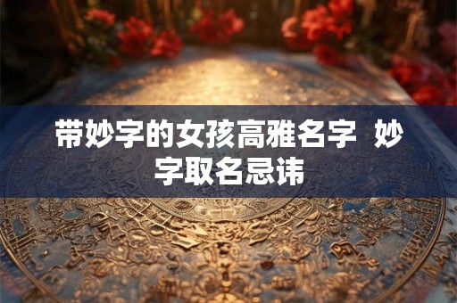 带妙字的女孩高雅名字  妙字取名忌讳