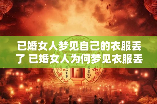已婚女人梦见自己的衣服丢了 已婚女人为何梦见衣服丢失