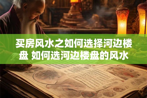 买房风水之如何选择河边楼盘 如何选河边楼盘的风水 买房风水之如何选择河边楼盘 如何选河边楼盘的风水
