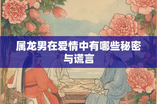 属龙男在爱情中有哪些秘密与谎言