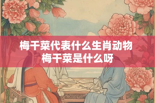 梅干菜代表什么生肖动物 梅干菜是什么呀