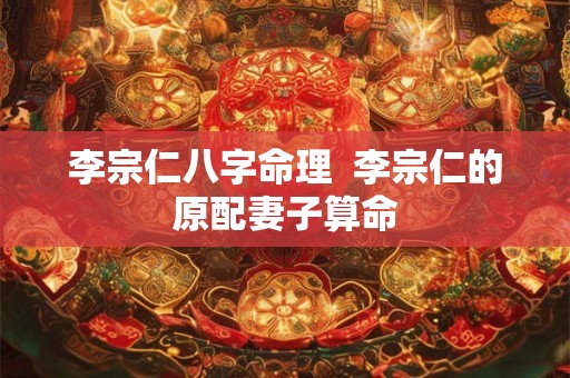 李宗仁八字命理  李宗仁的原配妻子算命
