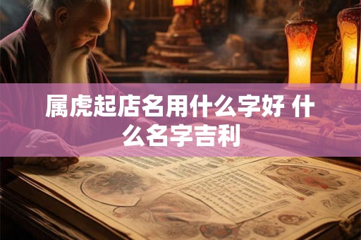 属虎起店名用什么字好 什么名字吉利 属虎起店名用什么字好 什么名字吉利