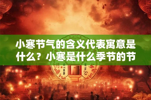 小寒节气的含义代表寓意是什么？小寒是什么季节的节气？