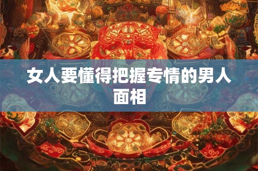 女人要懂得把握专情的男人面相