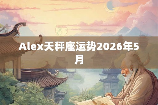 Alex天秤座运势2026年5月 Alex天秤座运势2026年5月