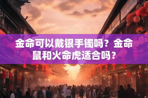 金命可以戴银手镯吗？金命鼠和火命虎适合吗？