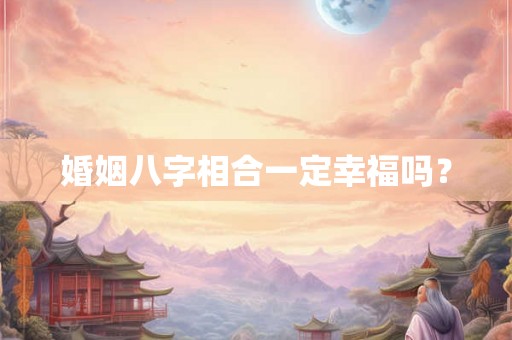 婚姻八字相合一定幸福吗? 婚姻八字相合一定幸福吗?