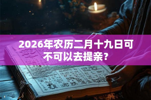 2026年农历二月十九日可不可以去提亲？