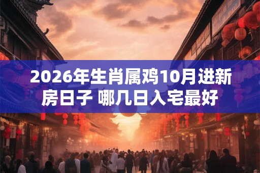 2026年生肖属鸡10月进新房日子 哪几日入宅最好 2026年生肖属鸡10月进新房日子 哪几日入宅最好