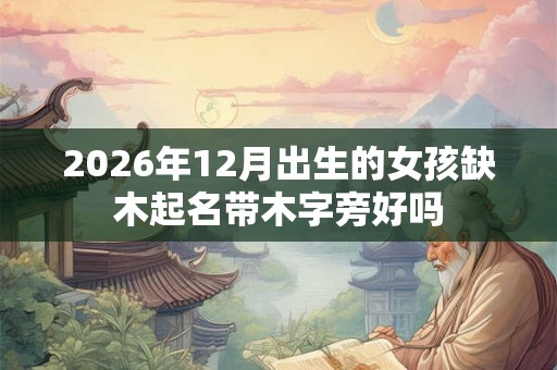 2026年12月出生的女孩缺木起名带木字旁好吗
