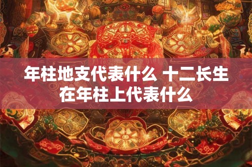 年柱地支代表什么 十二长生在年柱上代表什么