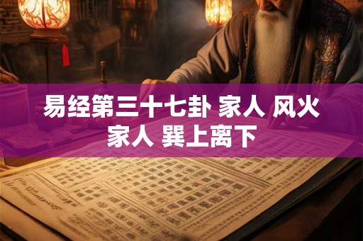 易经第三十七卦 家人 风火家人 巽上离下
