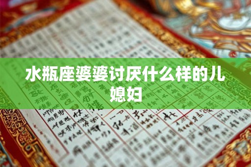 水瓶座婆婆讨厌什么样的儿媳妇 水瓶座婆婆讨厌什么样的儿媳妇