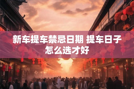 新车提车禁忌日期 提车日子怎么选才好