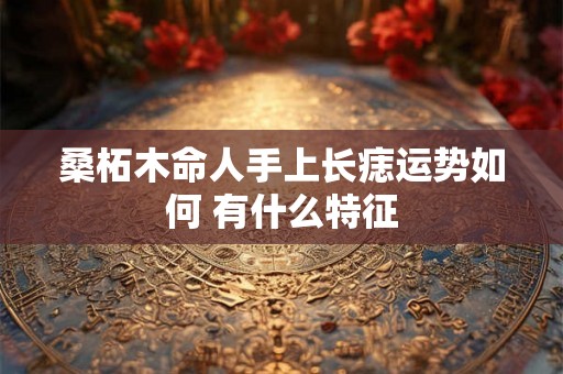 桑柘木命人手上长痣运势如何 有什么特征