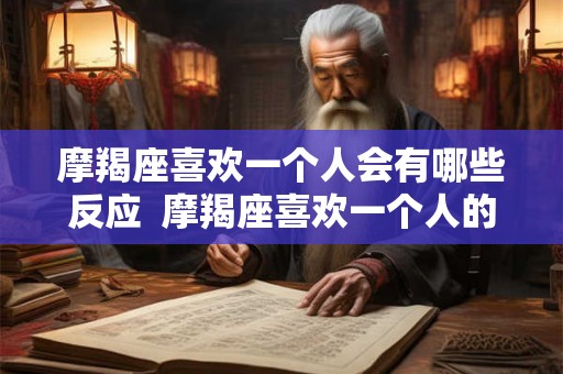 摩羯座喜欢一个人会有哪些反应  摩羯座喜欢一个人的三个阶段
