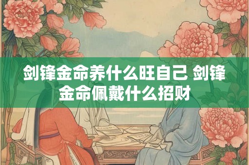 剑锋金命养什么旺自己 剑锋金命佩戴什么招财 剑锋金命养什么旺自己 剑锋金命佩戴什么招财