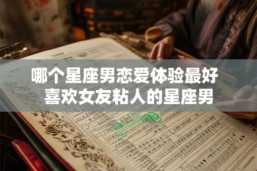 哪个星座男恋爱体验最好 喜欢女友粘人的星座男 哪个星座男恋爱体验最好 喜欢女友粘人的星座男