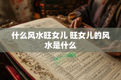 什么风水旺女儿 旺女儿的风水是什么 什么风水旺女儿 旺女儿的风水是什么