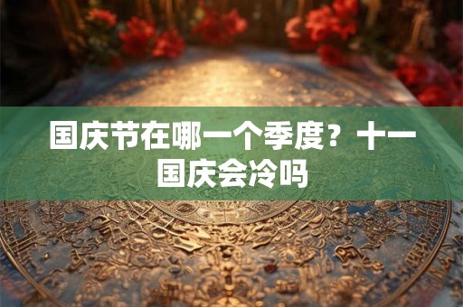 国庆节在哪一个季度？十一国庆会冷吗
