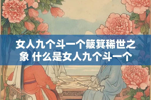 女人九个斗一个簸箕稀世之象 什么是女人九个斗一个簸箕稀世之象